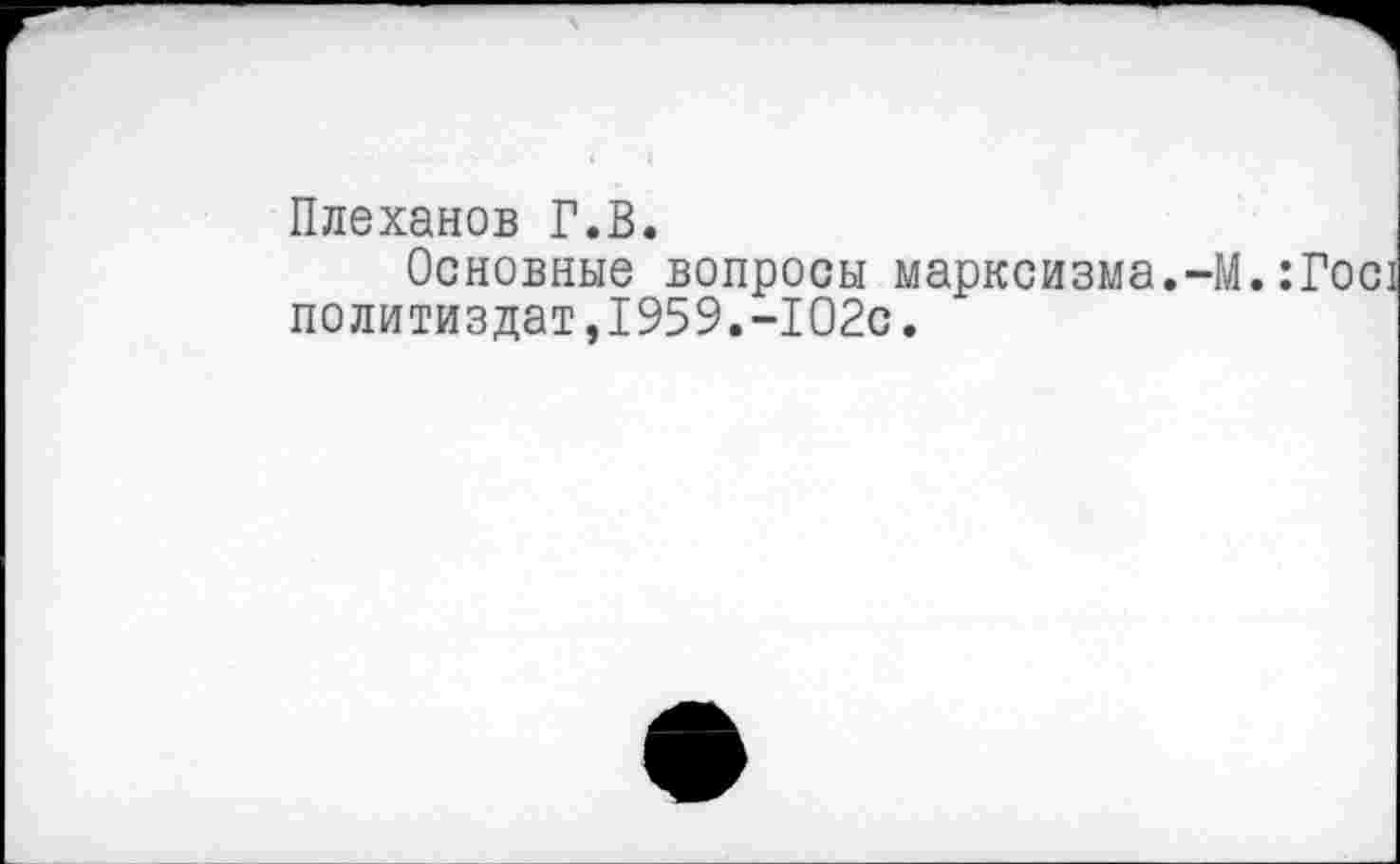 ﻿Плеханов Г.В.
Основные вопросы марксизма.-М.:Гос1 Политиздат,1959.-102с.